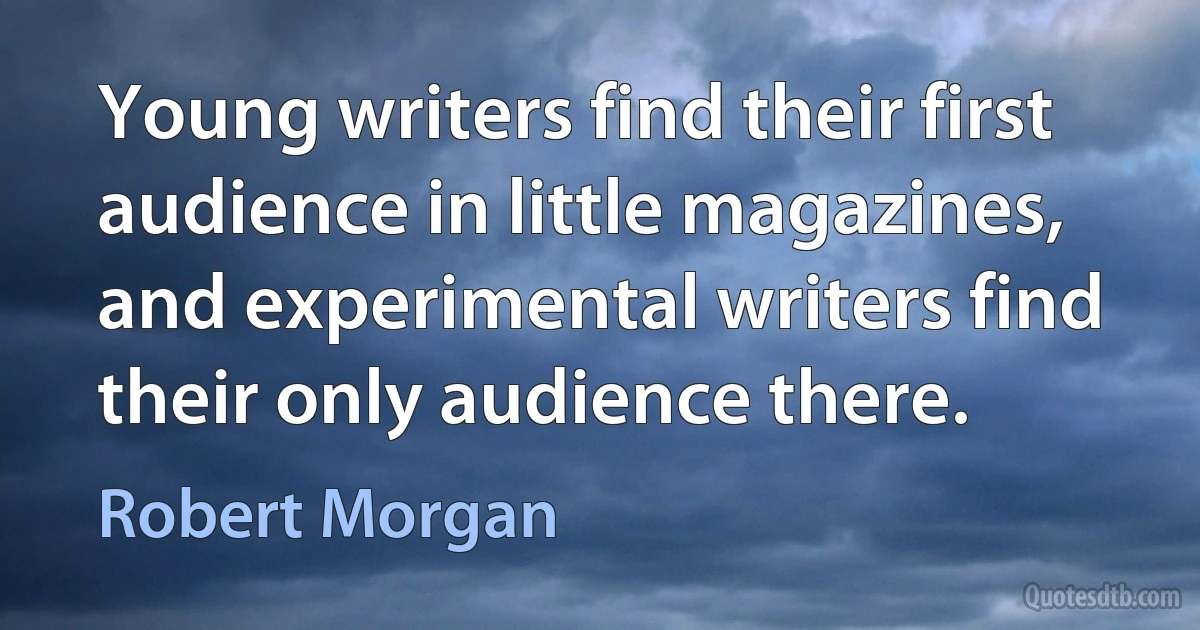 Young writers find their first audience in little magazines, and experimental writers find their only audience there. (Robert Morgan)