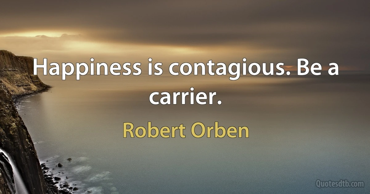 Happiness is contagious. Be a carrier. (Robert Orben)