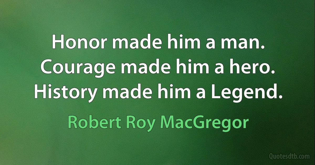 Honor made him a man. Courage made him a hero. History made him a Legend. (Robert Roy MacGregor)