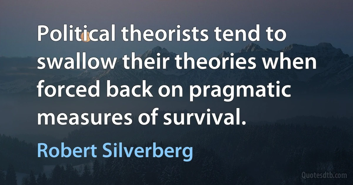 Political theorists tend to swallow their theories when forced back on pragmatic measures of survival. (Robert Silverberg)