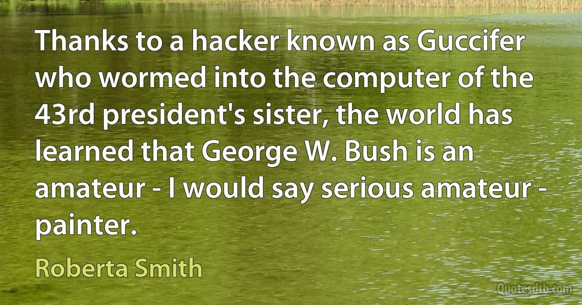 Thanks to a hacker known as Guccifer who wormed into the computer of the 43rd president's sister, the world has learned that George W. Bush is an amateur - I would say serious amateur - painter. (Roberta Smith)