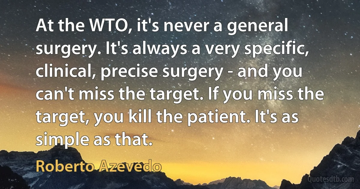 At the WTO, it's never a general surgery. It's always a very specific, clinical, precise surgery - and you can't miss the target. If you miss the target, you kill the patient. It's as simple as that. (Roberto Azevedo)