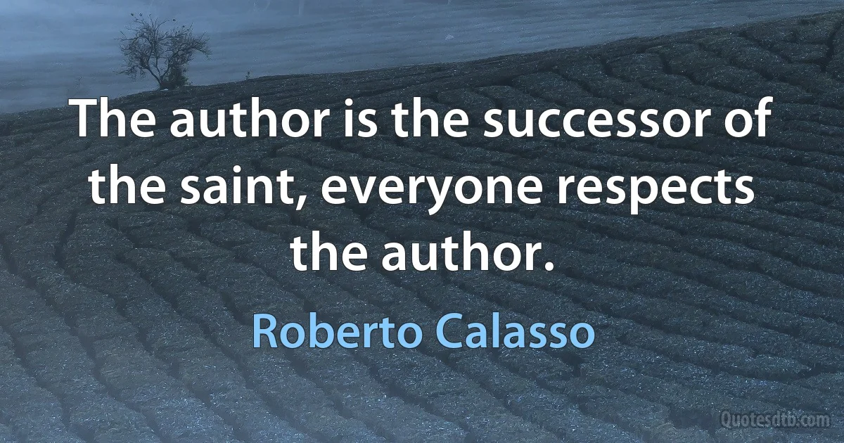 The author is the successor of the saint, everyone respects the author. (Roberto Calasso)