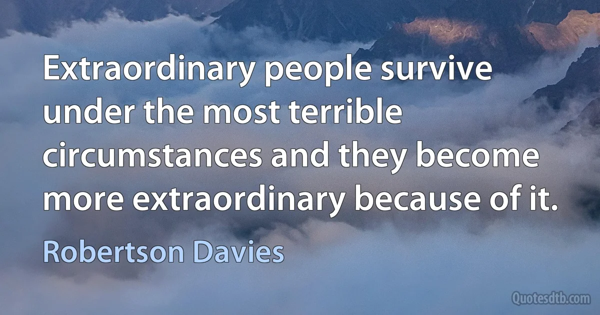 Extraordinary people survive under the most terrible circumstances and they become more extraordinary because of it. (Robertson Davies)