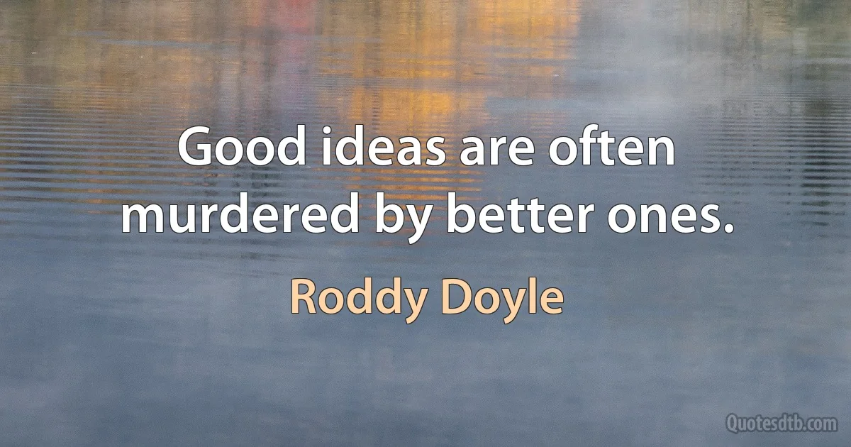 Good ideas are often murdered by better ones. (Roddy Doyle)