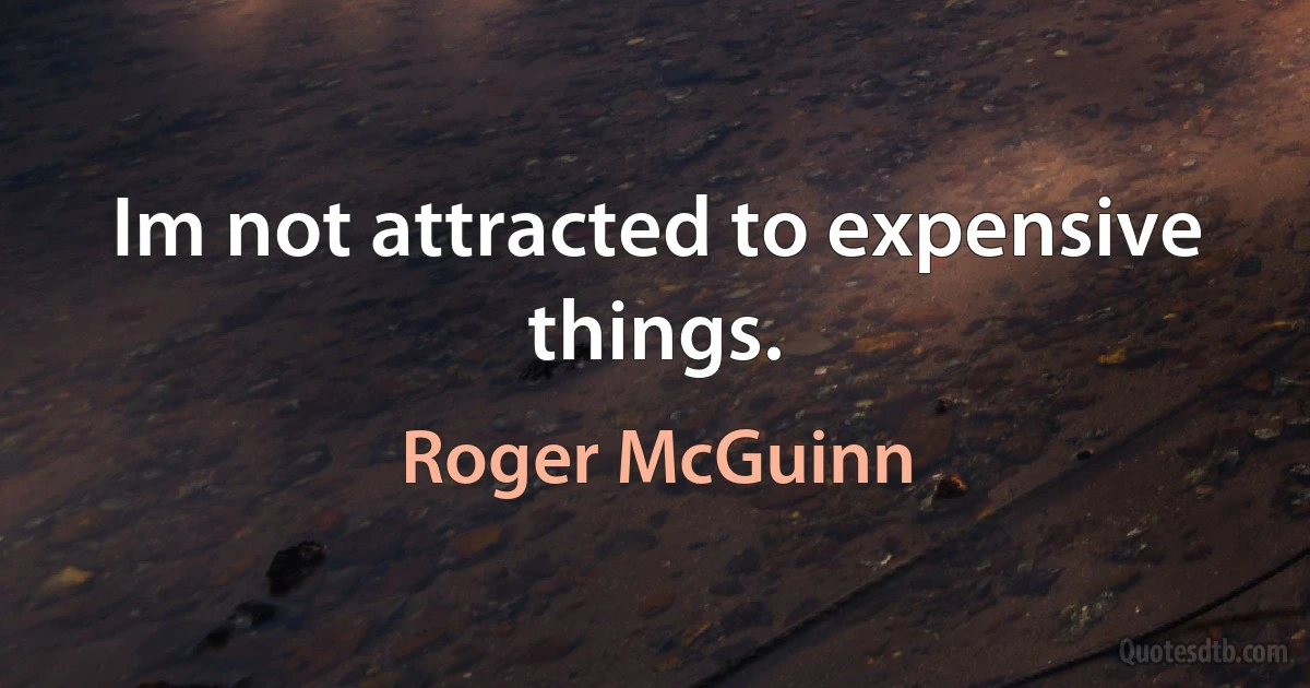 Im not attracted to expensive things. (Roger McGuinn)