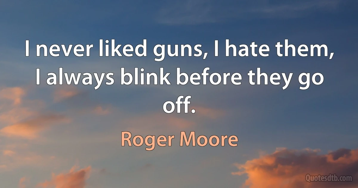 I never liked guns, I hate them, I always blink before they go off. (Roger Moore)