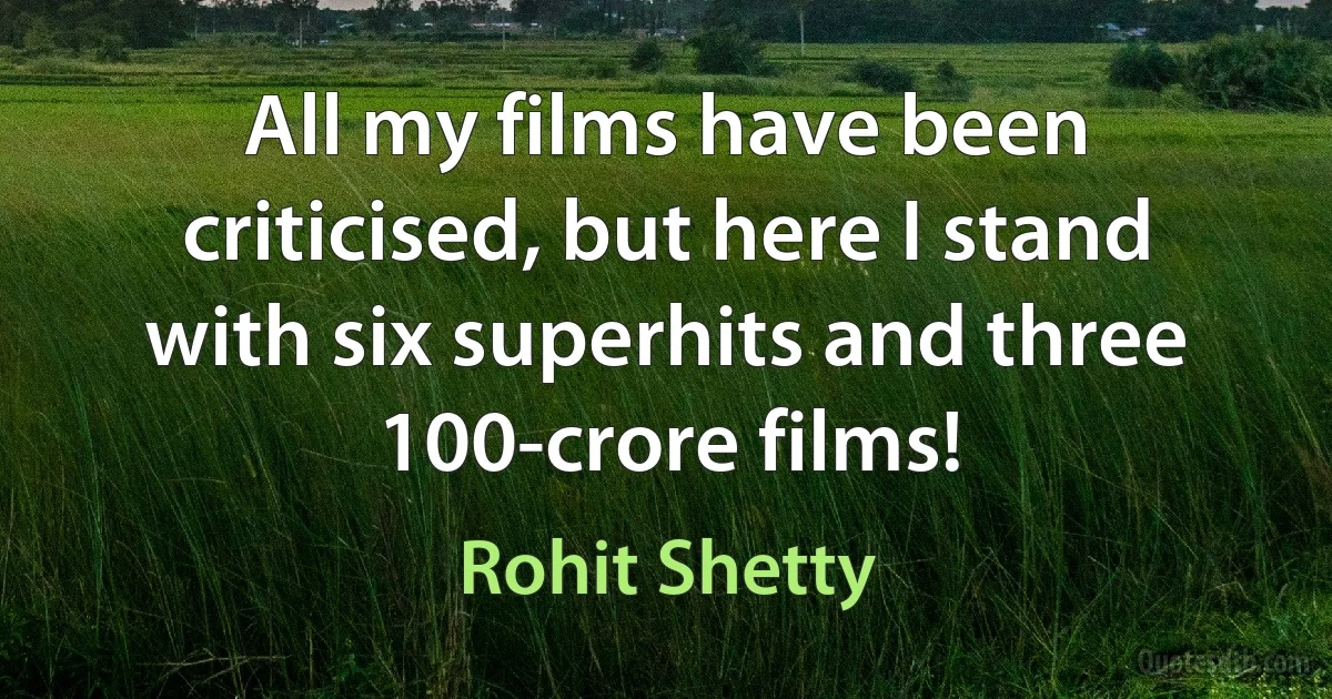 All my films have been criticised, but here I stand with six superhits and three 100-crore films! (Rohit Shetty)