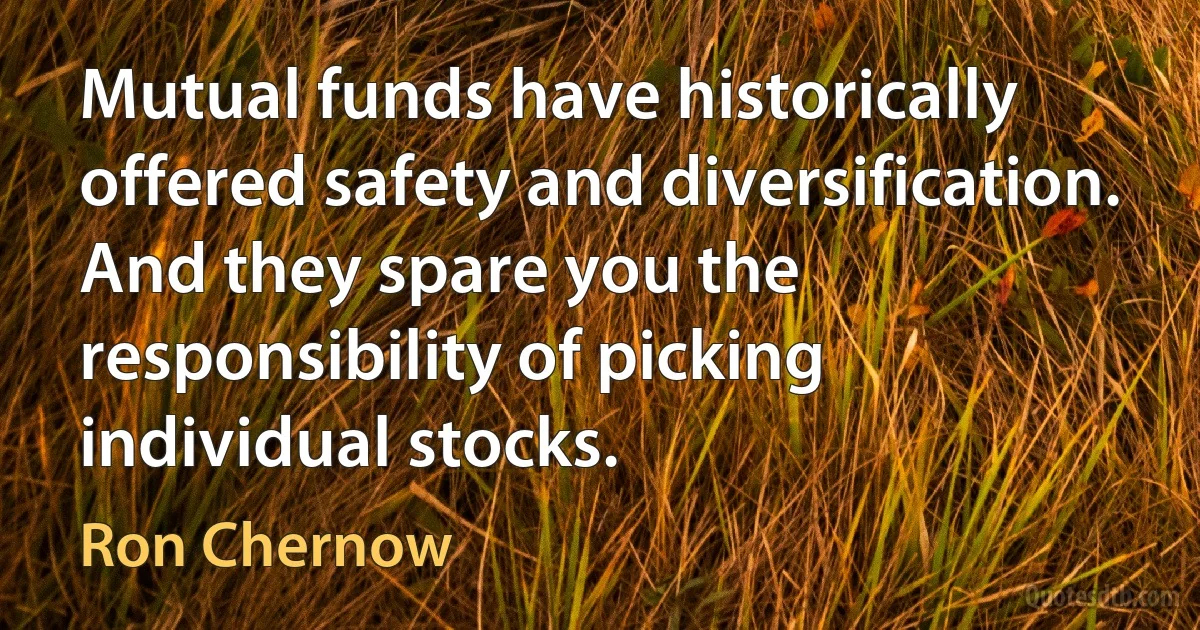 Mutual funds have historically offered safety and diversification. And they spare you the responsibility of picking individual stocks. (Ron Chernow)