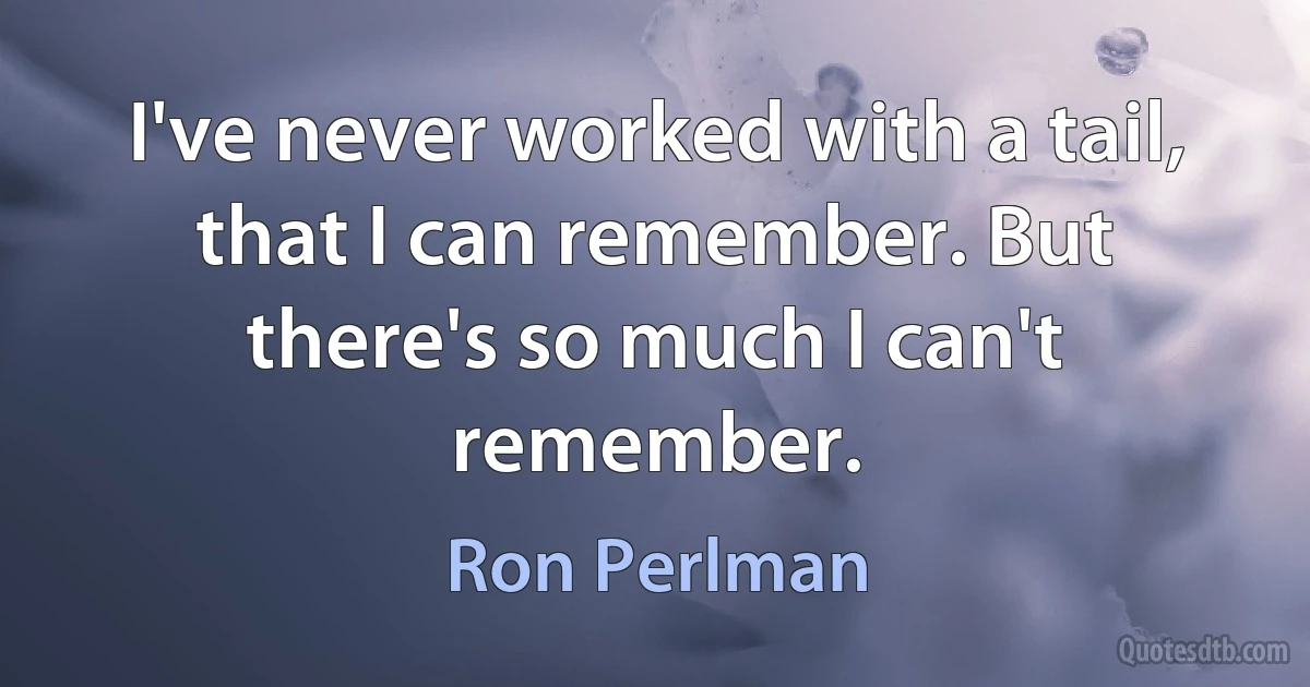 I've never worked with a tail, that I can remember. But there's so much I can't remember. (Ron Perlman)