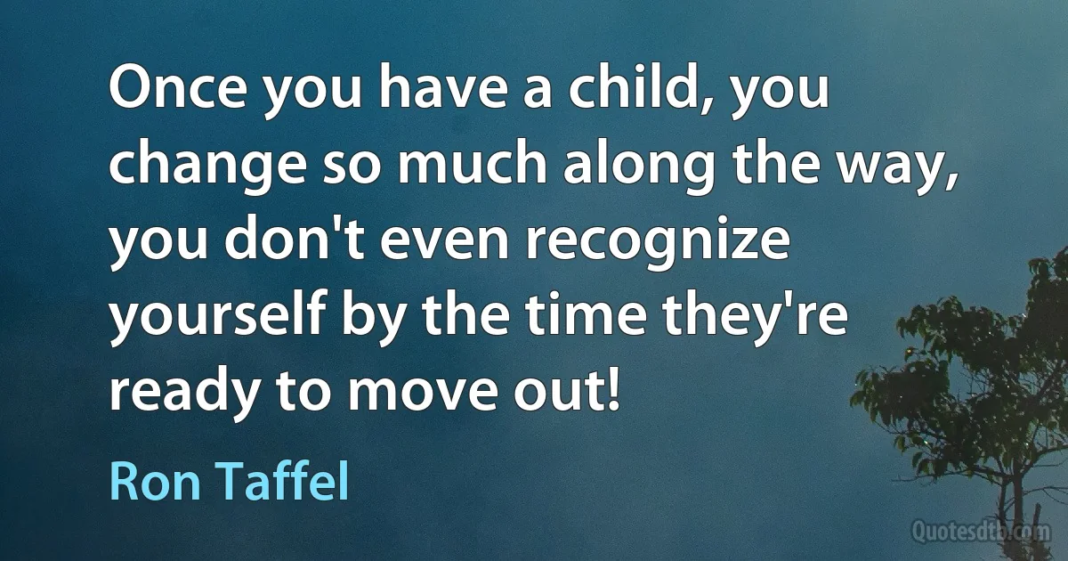 Once you have a child, you change so much along the way, you don't even recognize yourself by the time they're ready to move out! (Ron Taffel)