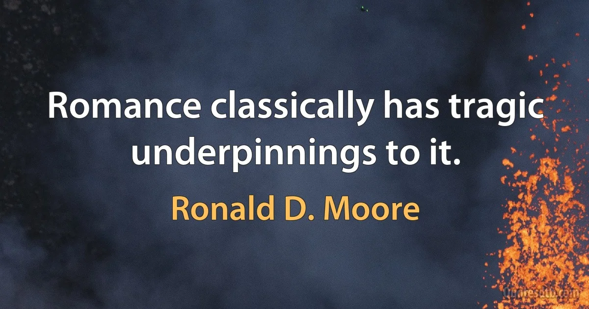 Romance classically has tragic underpinnings to it. (Ronald D. Moore)