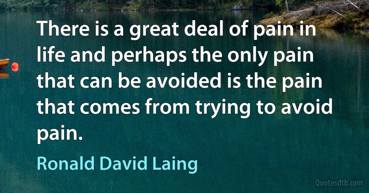 There is a great deal of pain in life and perhaps the only pain that can be avoided is the pain that comes from trying to avoid pain. (Ronald David Laing)