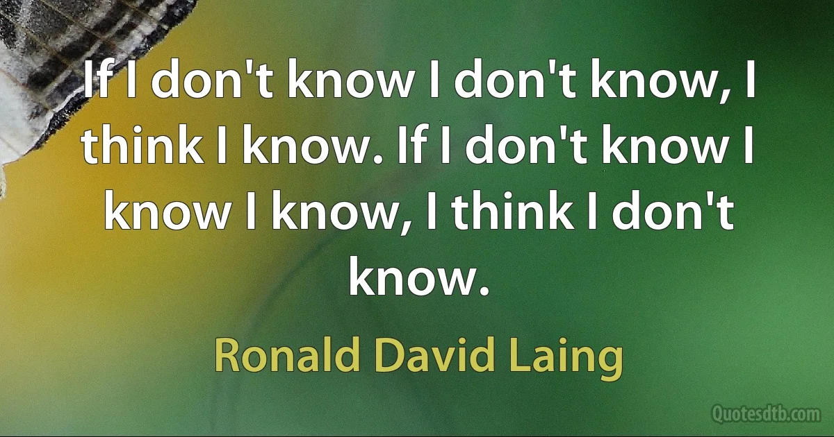 If I don't know I don't know, I think I know. If I don't know I know I know, I think I don't know. (Ronald David Laing)