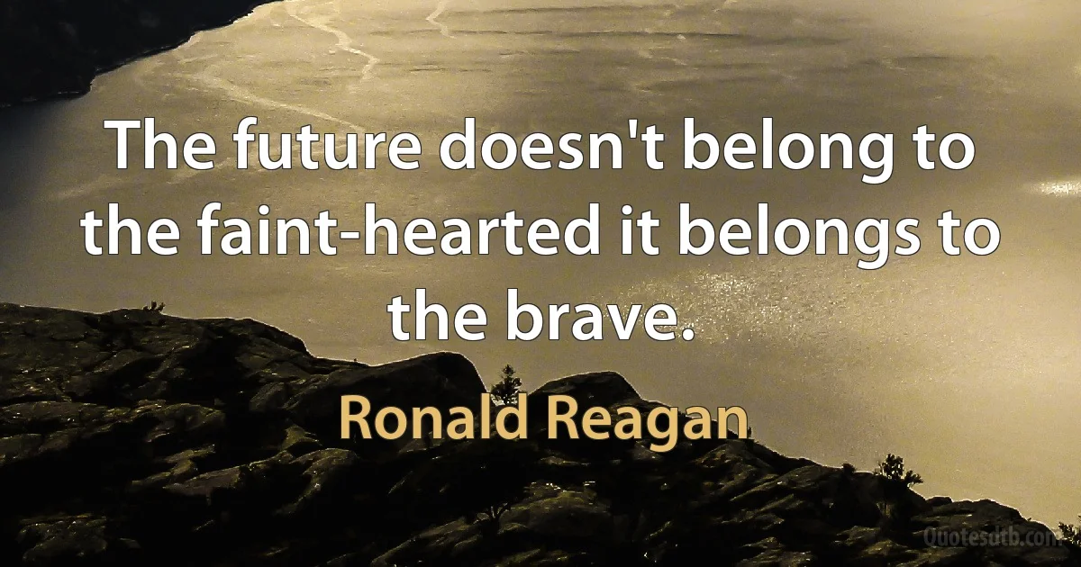 The future doesn't belong to the faint-hearted it belongs to the brave. (Ronald Reagan)