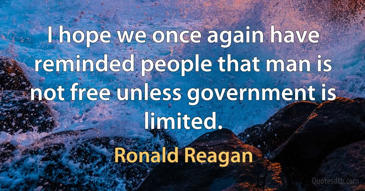 I hope we once again have reminded people that man is not free unless government is limited. (Ronald Reagan)