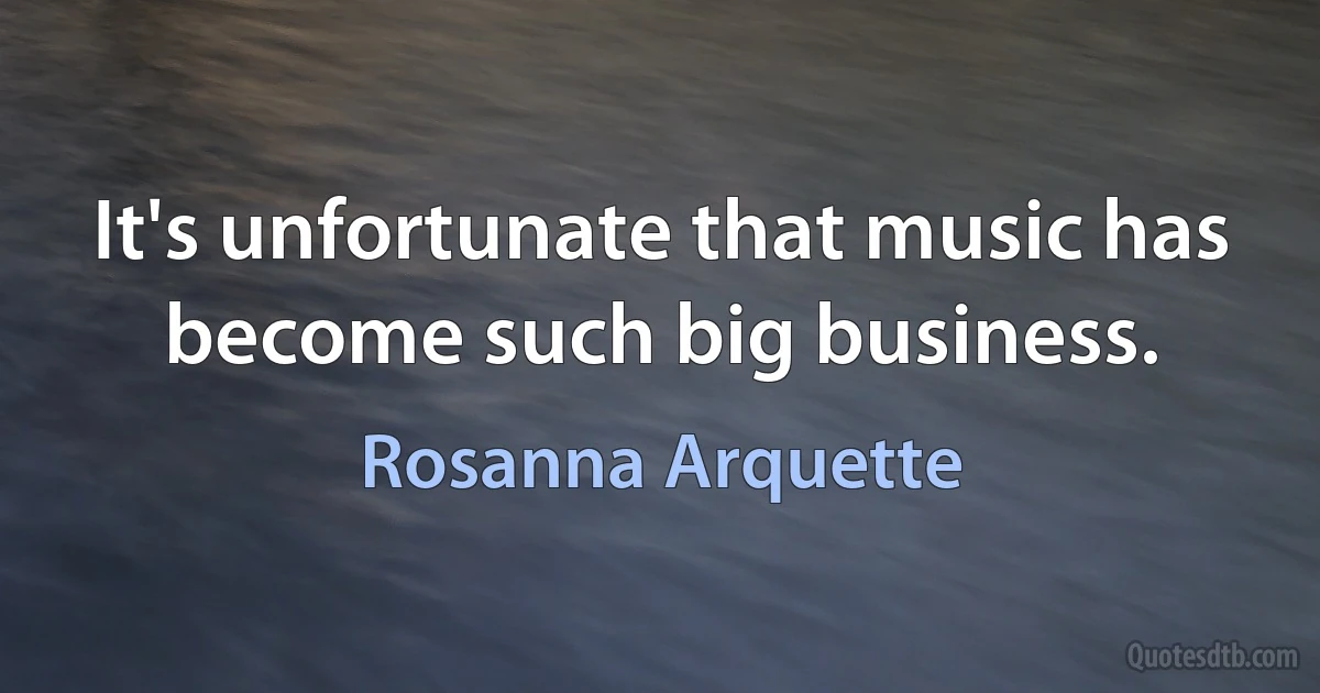 It's unfortunate that music has become such big business. (Rosanna Arquette)