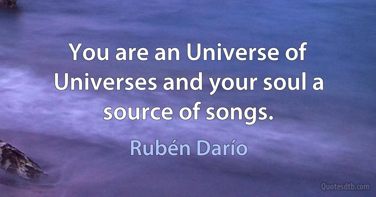 You are an Universe of Universes and your soul a source of songs. (Rubén Darío)