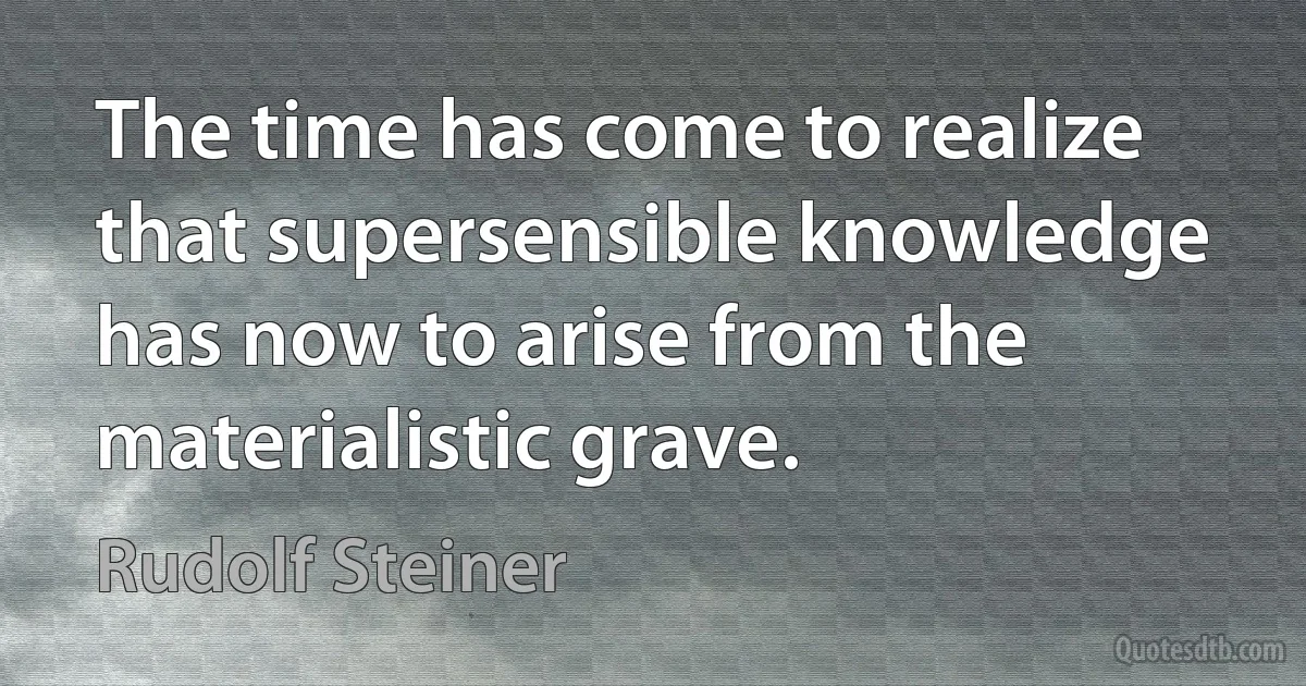 The time has come to realize that supersensible knowledge has now to arise from the materialistic grave. (Rudolf Steiner)