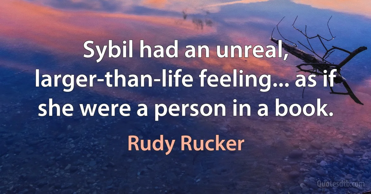 Sybil had an unreal, larger-than-life feeling... as if she were a person in a book. (Rudy Rucker)