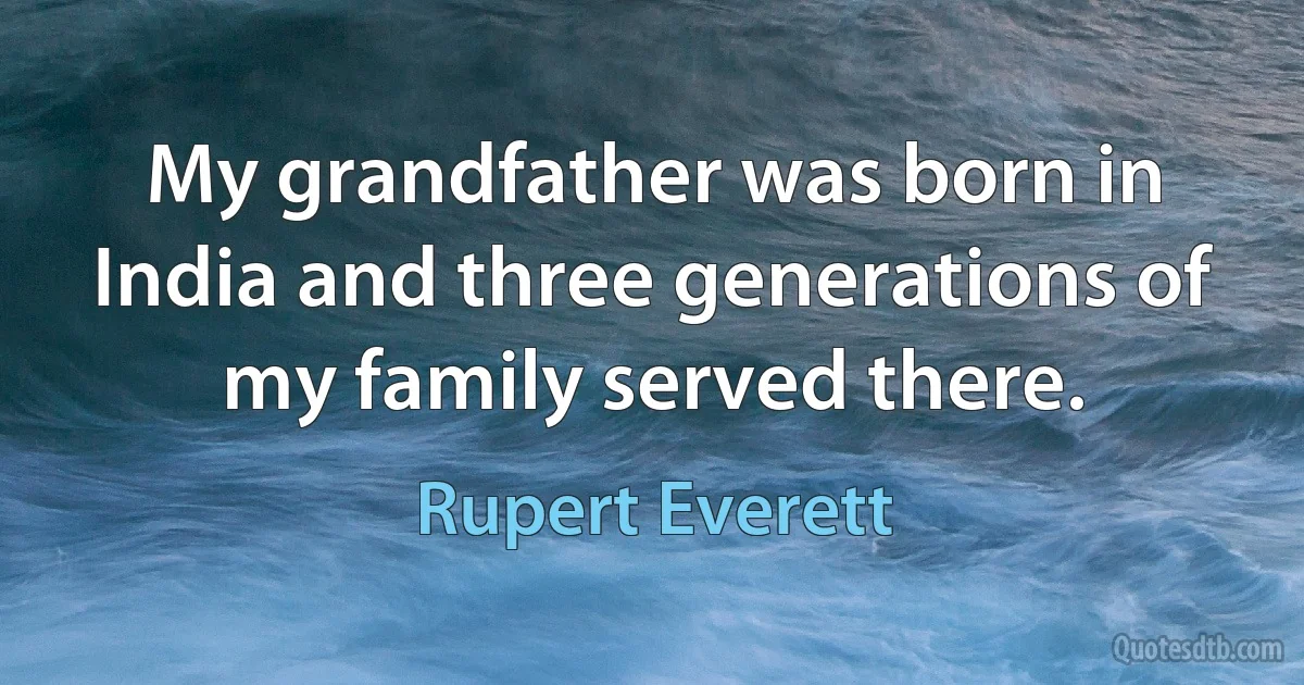 My grandfather was born in India and three generations of my family served there. (Rupert Everett)