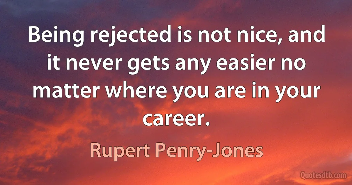 Being rejected is not nice, and it never gets any easier no matter where you are in your career. (Rupert Penry-Jones)