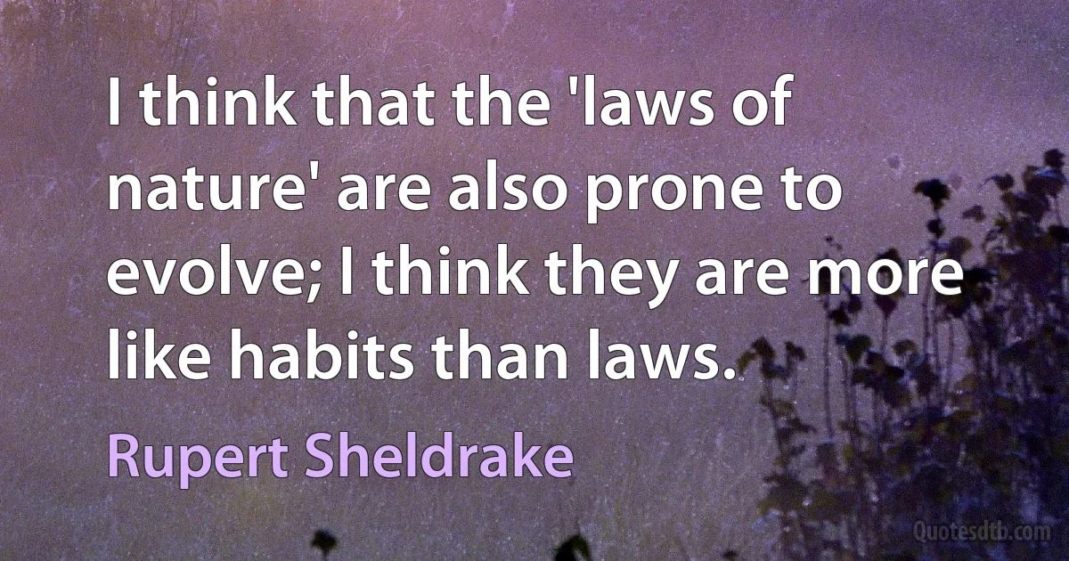 I think that the 'laws of nature' are also prone to evolve; I think they are more like habits than laws. (Rupert Sheldrake)