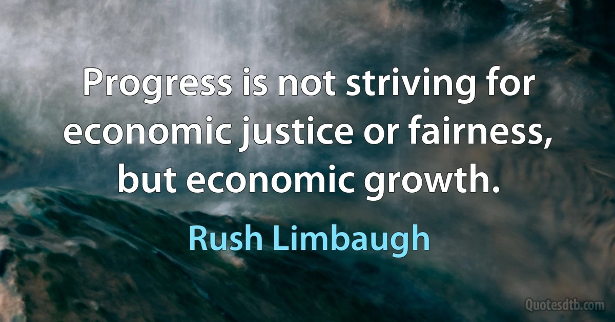 Progress is not striving for economic justice or fairness, but economic growth. (Rush Limbaugh)