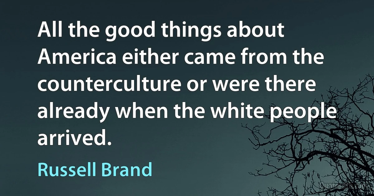 All the good things about America either came from the counterculture or were there already when the white people arrived. (Russell Brand)