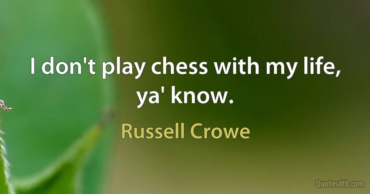 I don't play chess with my life, ya' know. (Russell Crowe)