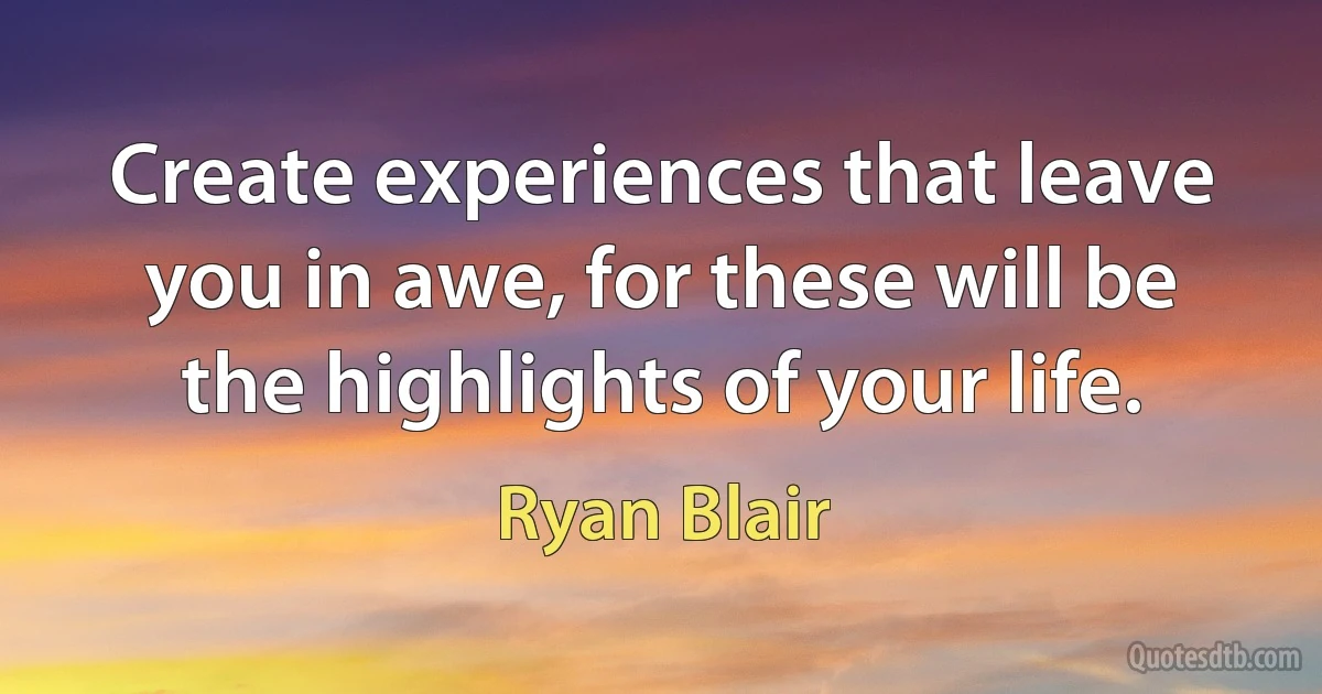 Create experiences that leave you in awe, for these will be the highlights of your life. (Ryan Blair)