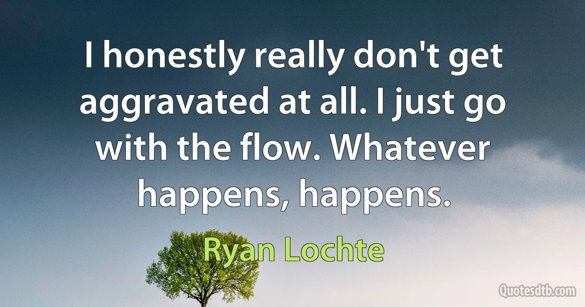 I honestly really don't get aggravated at all. I just go with the flow. Whatever happens, happens. (Ryan Lochte)