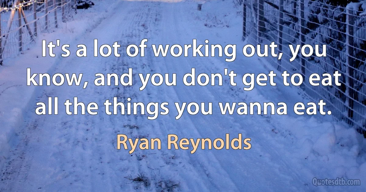 It's a lot of working out, you know, and you don't get to eat all the things you wanna eat. (Ryan Reynolds)