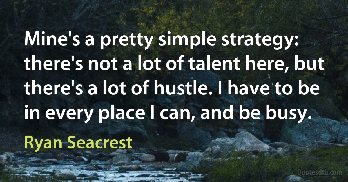 Mine's a pretty simple strategy: there's not a lot of talent here, but there's a lot of hustle. I have to be in every place I can, and be busy. (Ryan Seacrest)