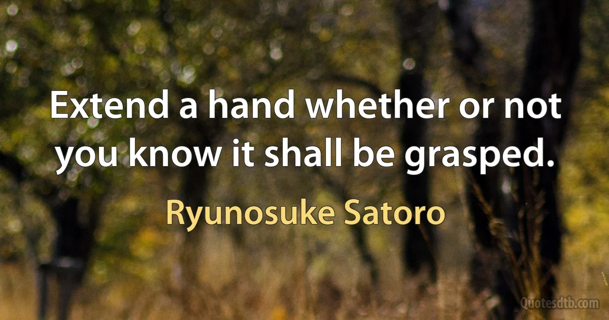 Extend a hand whether or not you know it shall be grasped. (Ryunosuke Satoro)