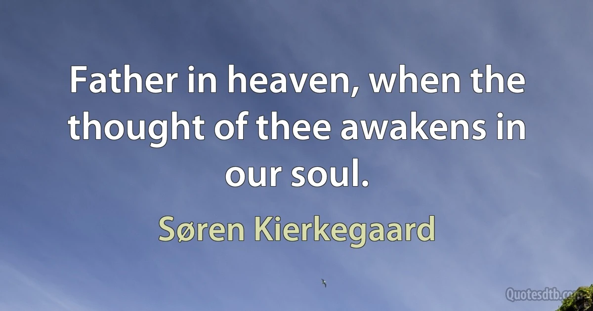 Father in heaven, when the thought of thee awakens in our soul. (Søren Kierkegaard)