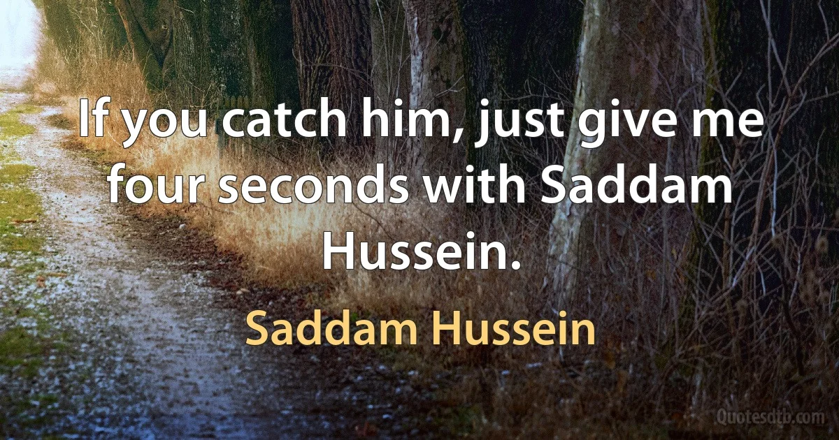 If you catch him, just give me four seconds with Saddam Hussein. (Saddam Hussein)