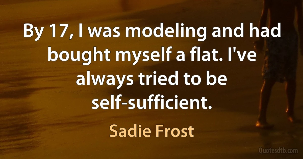 By 17, I was modeling and had bought myself a flat. I've always tried to be self-sufficient. (Sadie Frost)