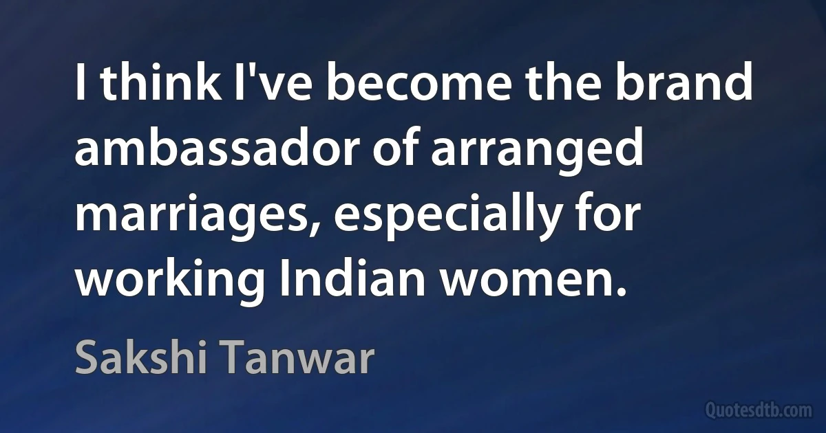 I think I've become the brand ambassador of arranged marriages, especially for working Indian women. (Sakshi Tanwar)