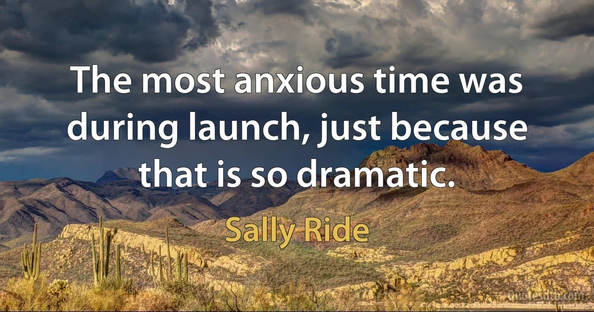 The most anxious time was during launch, just because that is so dramatic. (Sally Ride)