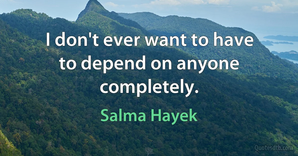 I don't ever want to have to depend on anyone completely. (Salma Hayek)