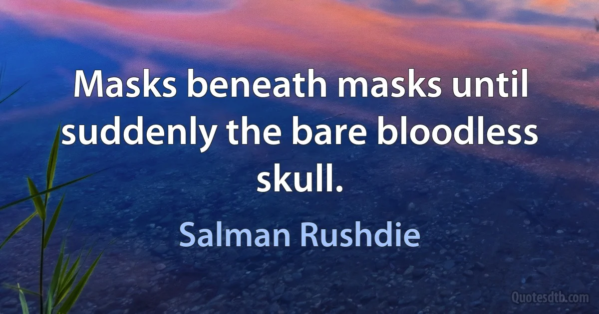 Masks beneath masks until suddenly the bare bloodless skull. (Salman Rushdie)