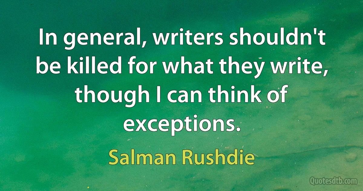 In general, writers shouldn't be killed for what they write, though I can think of exceptions. (Salman Rushdie)