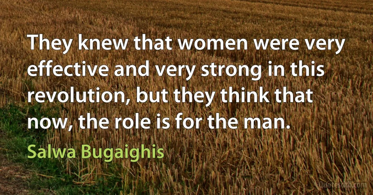 They knew that women were very effective and very strong in this revolution, but they think that now, the role is for the man. (Salwa Bugaighis)