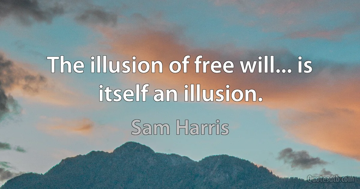 The illusion of free will... is itself an illusion. (Sam Harris)