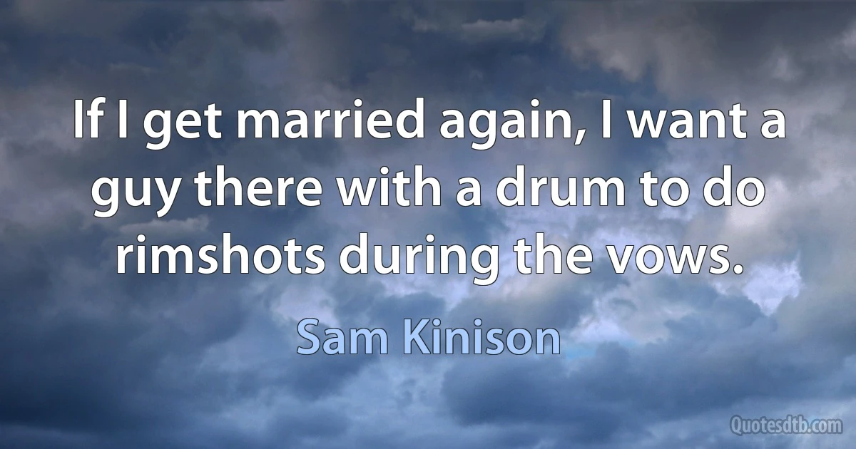 If I get married again, I want a guy there with a drum to do rimshots during the vows. (Sam Kinison)