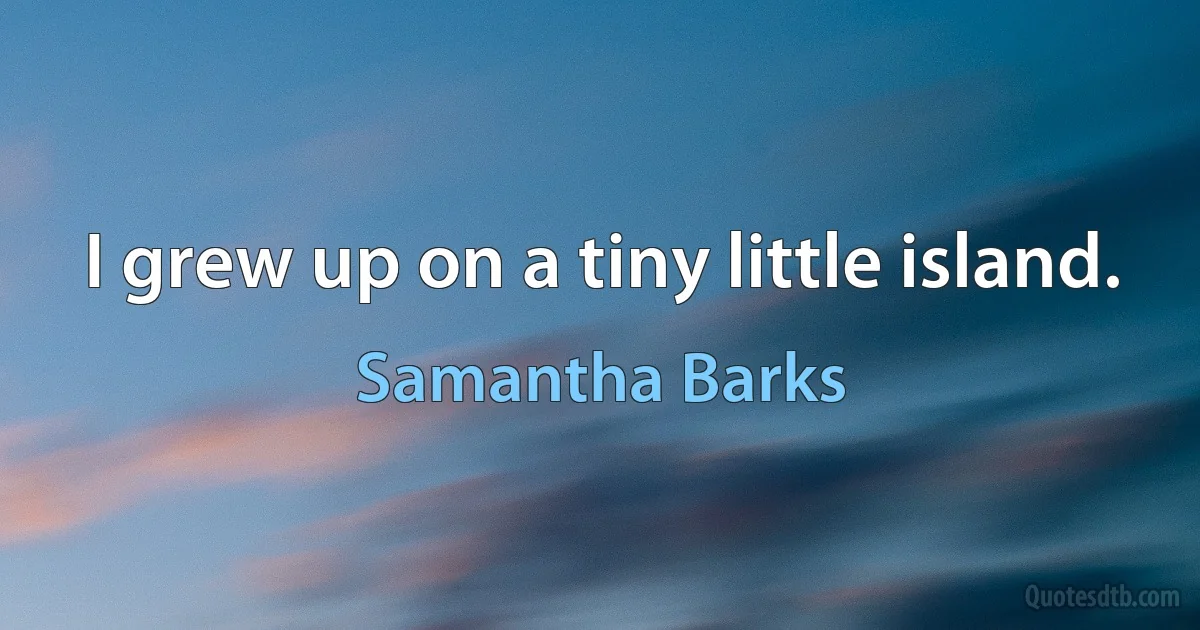 I grew up on a tiny little island. (Samantha Barks)