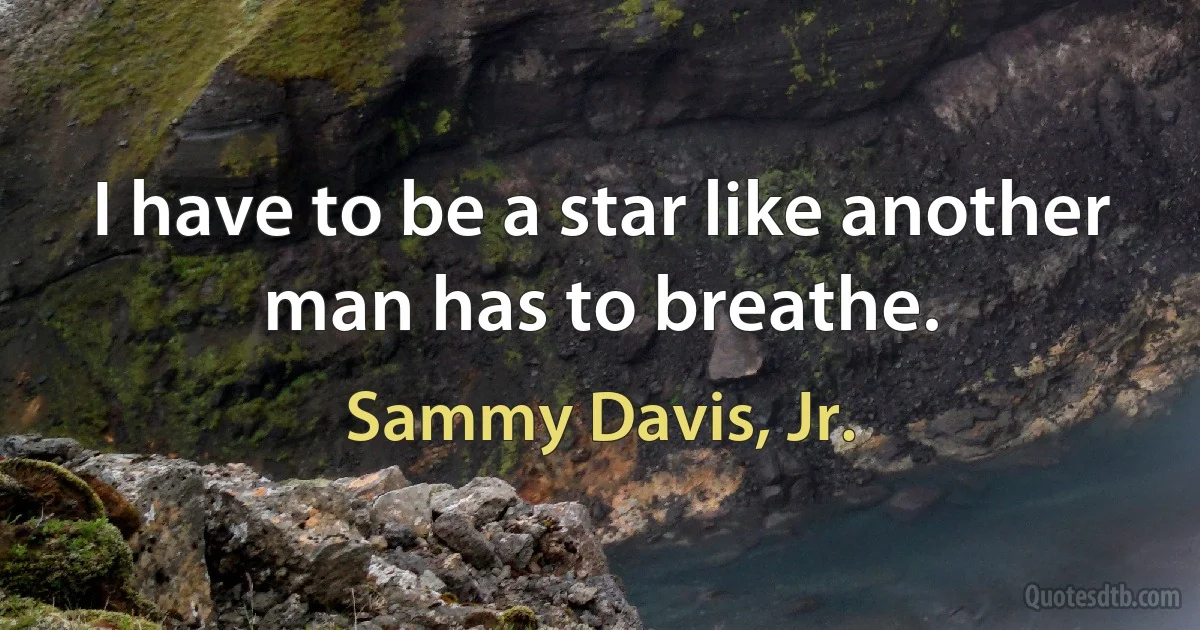 I have to be a star like another man has to breathe. (Sammy Davis, Jr.)