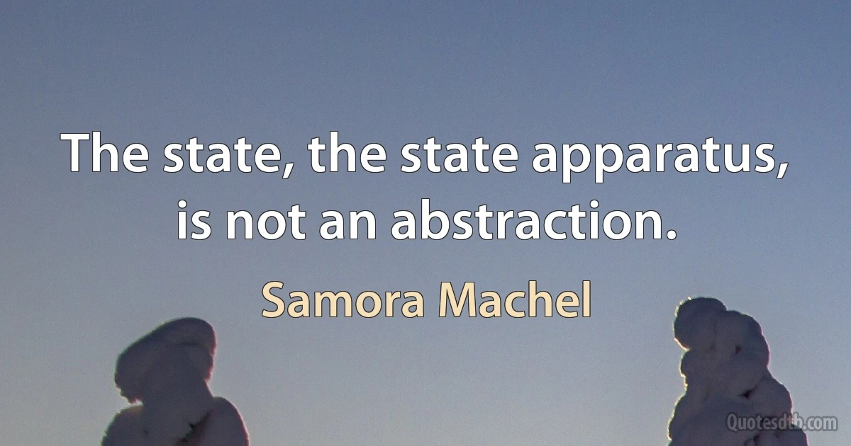 The state, the state apparatus, is not an abstraction. (Samora Machel)