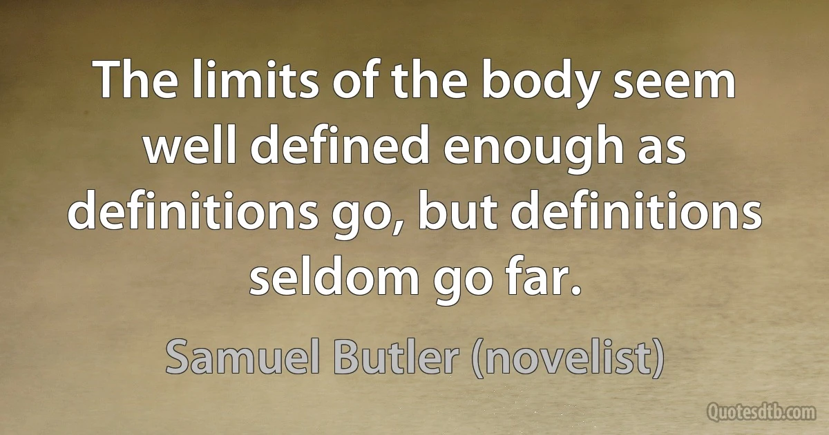 The limits of the body seem well defined enough as definitions go, but definitions seldom go far. (Samuel Butler (novelist))